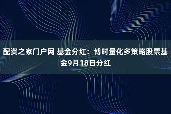 配资之家门户网 基金分红：博时量化多策略股票基金9月18日分红
