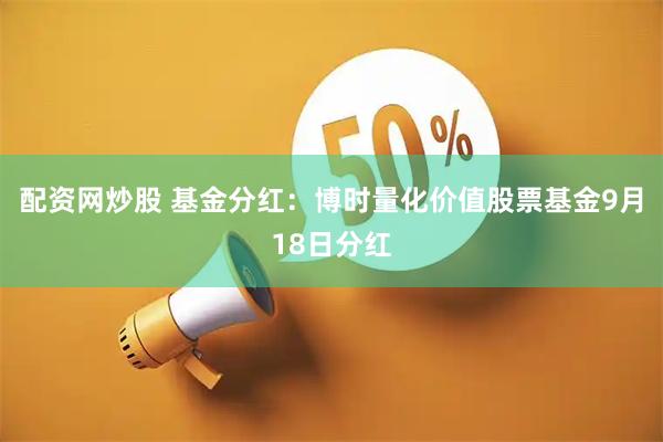 配资网炒股 基金分红：博时量化价值股票基金9月18日分红