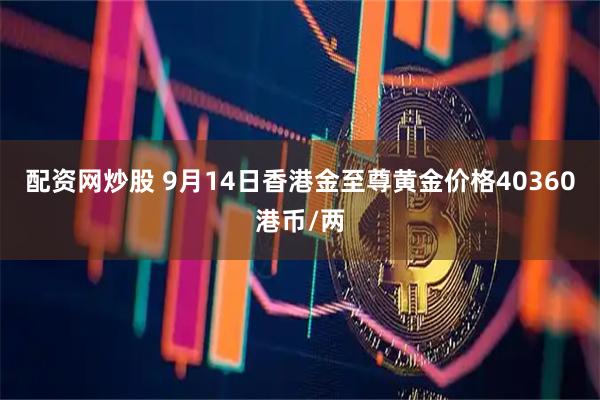 配资网炒股 9月14日香港金至尊黄金价格40360港币/两