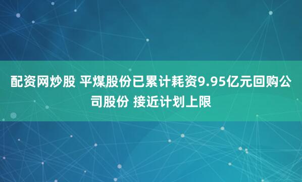 配资网炒股 平煤股份已累计耗资9.95亿元回购公司股份 接近计划上限