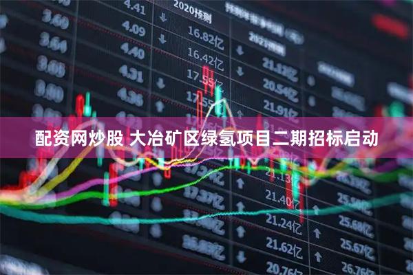 配资网炒股 大冶矿区绿氢项目二期招标启动