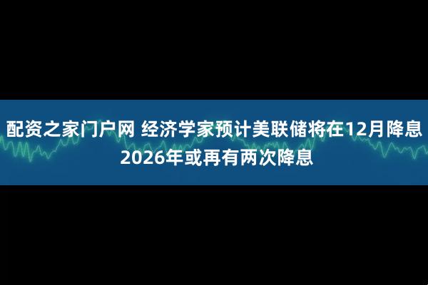 配资之家门户网 经济学家预计美联储将在12月降息 2026年或再有两次降息