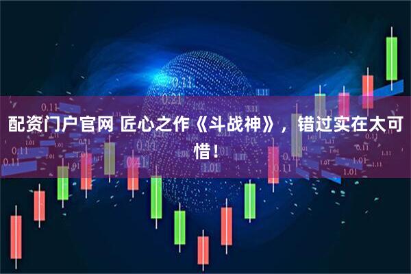 配资门户官网 匠心之作《斗战神》，错过实在太可惜！