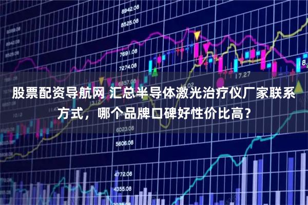 股票配资导航网 汇总半导体激光治疗仪厂家联系方式，哪个品牌口碑好性价比高？