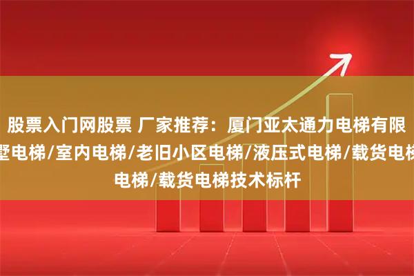 股票入门网股票 厂家推荐：厦门亚太通力电梯有限公司，别墅电梯/室内电梯/老旧小区电梯/液压式电梯/载货电梯技术标杆