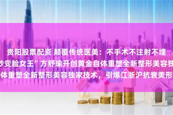 贵阳股票配资 颠覆传统医美：不手术不注射不埋线！宁波业界知名“一秒变脸女王”方舒瑜开创黄金自体重塑全新整形美容独家技术，引爆江浙沪抗衰美形革命