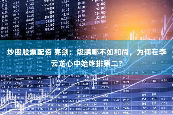 炒股股票配资 亮剑：段鹏哪不如和尚，为何在李云龙心中始终排第二？