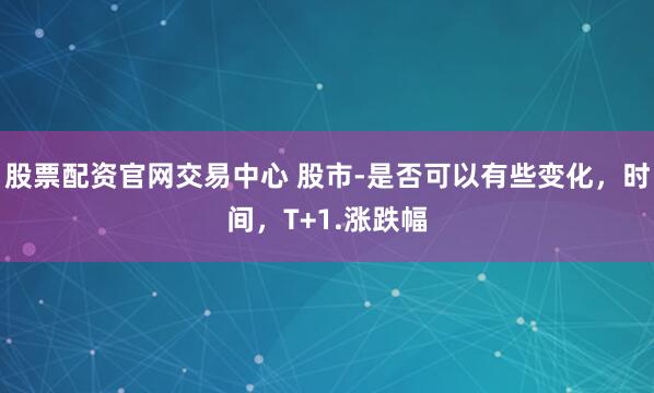 股票配资官网交易中心 股市-是否可以有些变化，时间，T+1.涨跌幅