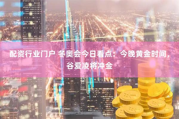 配资行业门户 冬奥会今日看点：今晚黄金时间，谷爱凌将冲金