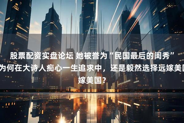 股票配资实盘论坛 她被誉为“民国最后的闺秀”，为何在大诗人痴心一生追求中，还是毅然选择远嫁美国？