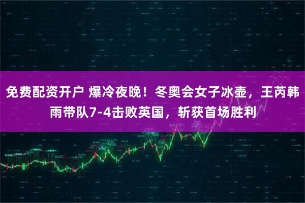 免费配资开户 爆冷夜晚！冬奥会女子冰壶，王芮韩雨带队7-4击败英国，斩获首场胜利