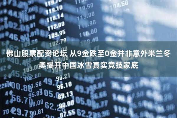 佛山股票配资论坛 从9金跌至0金并非意外米兰冬奥揭开中国冰雪真实竞技家底