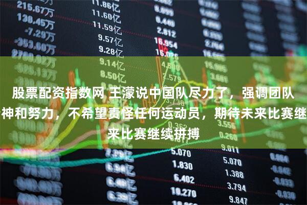 股票配资指数网 王濛说中国队尽力了，强调团队拼搏精神和努力，不希望责怪任何运动员，期待未来比赛继续拼搏