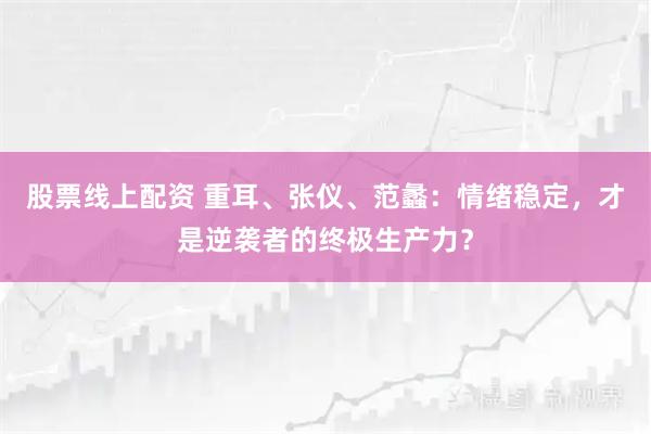 股票线上配资 重耳、张仪、范蠡：情绪稳定，才是逆袭者的终极生产力？
