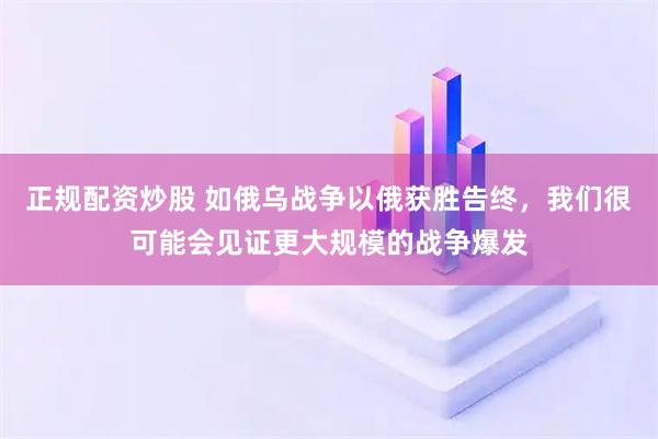 正规配资炒股 如俄乌战争以俄获胜告终,我们很可能会见证更大规模的战争爆发