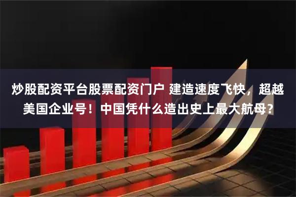 炒股配资平台股票配资门户 建造速度飞快，超越美国企业号！中国凭什么造出史上最大航母？