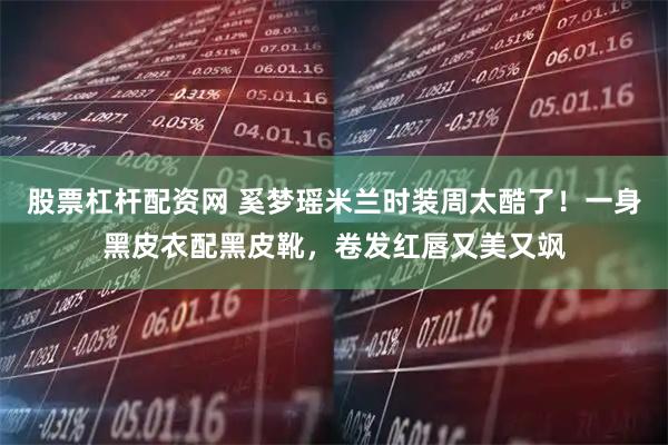 股票杠杆配资网 奚梦瑶米兰时装周太酷了!一身黑皮衣配黑皮靴,卷发红唇又美又飒