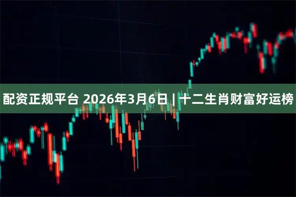 配资正规平台 2026年3月6日 | 十二生肖财富好运榜