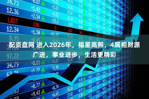 配资盘网 进入2026年，福星高照，4属相财源广进，事业进步，生活更精彩