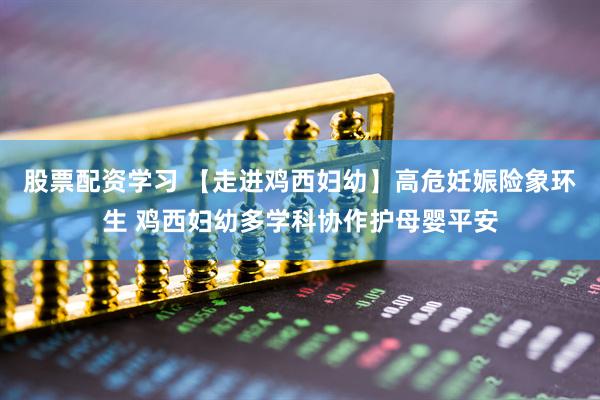 股票配资学习 【走进鸡西妇幼】高危妊娠险象环生 鸡西妇幼多学科协作护母婴平安