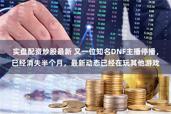 实盘配资炒股最新 又一位知名DNF主播停播，已经消失半个月，最新动态已经在玩其他游戏