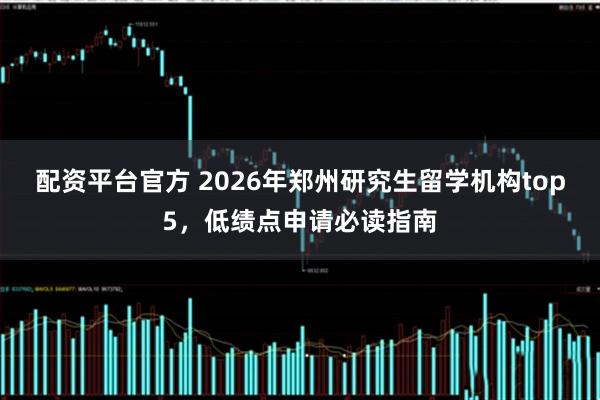 配资平台官方 2026年郑州研究生留学机构top5，低绩点申请必读指南