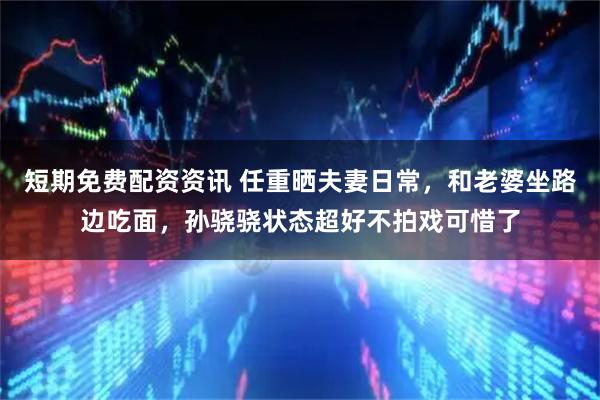 短期免费配资资讯 任重晒夫妻日常,和老婆坐路边吃面,孙骁骁状态超好不拍戏可惜了