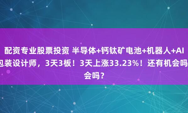 配资专业股票投资 半导体+钙钛矿电池+机器人+AI包装设计师，3天3板！3天上涨33.23%！还有机会吗？