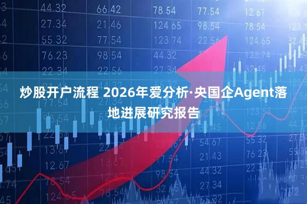 炒股开户流程 2026年爱分析·央国企Agent落地进展研究报告