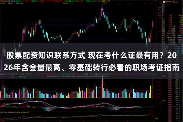 股票配资知识联系方式 现在考什么证最有用？2026年含金量最高、零基础转行必看的职场考证指南