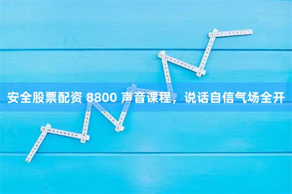 安全股票配资 8800 声音课程,说话自信气场全开