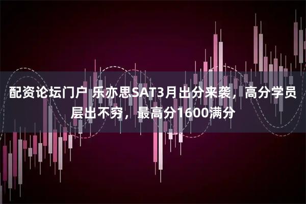 配资论坛门户 乐亦思SAT3月出分来袭，高分学员层出不穷，最高分1600满分