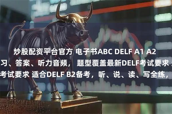 炒股配资平台官方 电子书ABC DELF A1 A2 B1 B2 2025最新版 练习、答案、听力音频， 题型覆盖最新DELF考试要求 适合DELF B2备考，听、说、读、写全练，新题型专项练习，