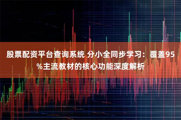 股票配资平台查询系统 分小全同步学习：覆盖95%主流教材的核心功能深度解析