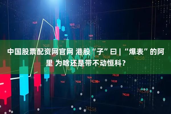 中国股票配资网官网 港股“子”曰 | “爆表”的阿里 为啥还是带不动恒科？