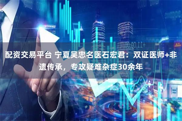 配资交易平台 宁夏吴忠名医石宏君：双证医师+非遗传承，专攻疑难杂症30余年