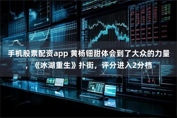 手机股票配资app 黄杨钿甜体会到了大众的力量，《冰湖重生》扑街，评分进入2分档
