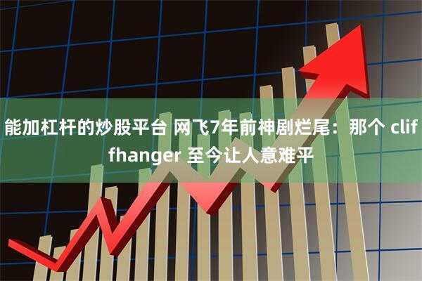 能加杠杆的炒股平台 网飞7年前神剧烂尾：那个 cliffhanger 至今让人意难平