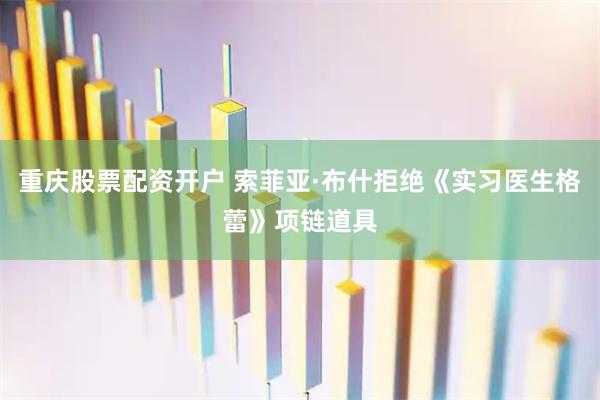 重庆股票配资开户 索菲亚·布什拒绝《实习医生格蕾》项链道具