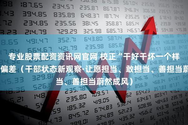 专业股票配资资讯网官网 校正“干好干坏一个样”的考核偏差（干部状态新观察·让愿担当、敢担当、善担当蔚然成风）