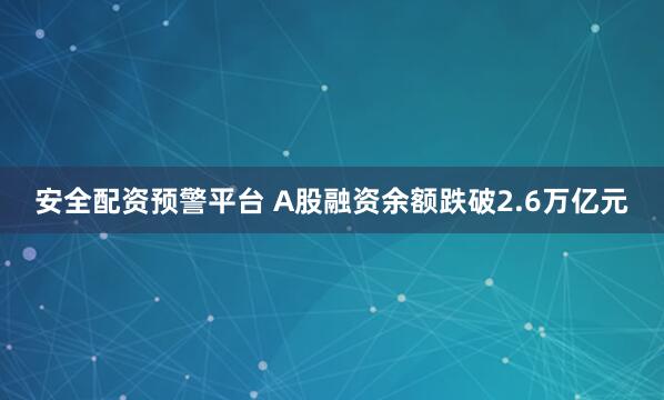 安全配资预警平台 A股融资余额跌破2.6万亿元