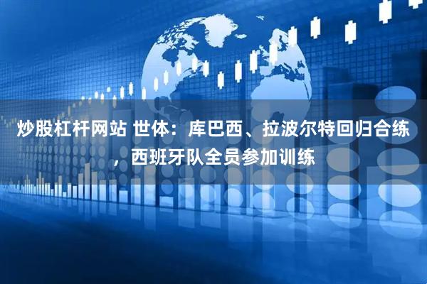 炒股杠杆网站 世体：库巴西、拉波尔特回归合练，西班牙队全员参加训练