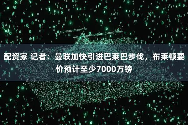 配资家 记者：曼联加快引进巴莱巴步伐，布莱顿要价预计至少7000万镑