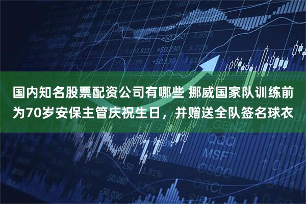 国内知名股票配资公司有哪些 挪威国家队训练前为70岁安保主管庆祝生日，并赠送全队签名球衣