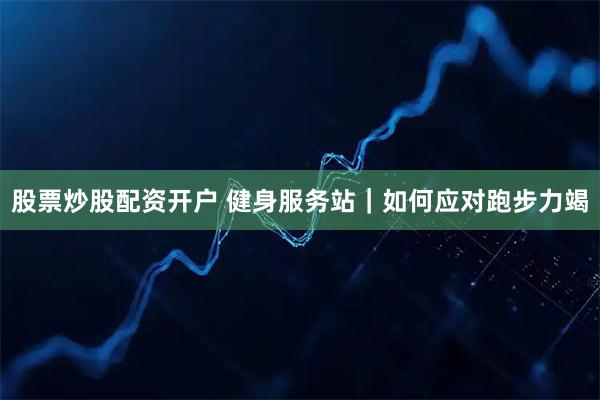 股票炒股配资开户 健身服务站｜如何应对跑步力竭