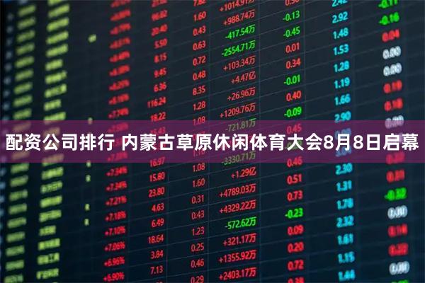 配资公司排行 内蒙古草原休闲体育大会8月8日启幕