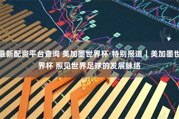 最新配资平台查询 美加墨世界杯·特别报道｜美加墨世界杯 照见世界足球的发展脉络