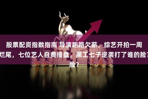 股票配资指数指南 导演跑路欠薪，综艺开拍一周烂尾，七位艺人自费接盘，黑工七子逆袭打了谁的脸？