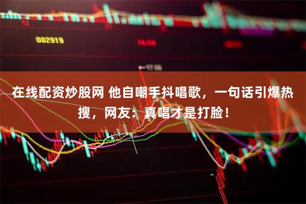 在线配资炒股网 他自嘲手抖唱歌，一句话引爆热搜，网友：真唱才是打脸！