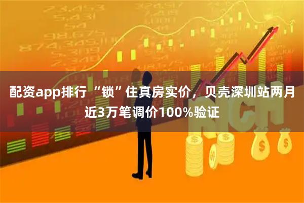 配资app排行 “锁”住真房实价，贝壳深圳站两月近3万笔调价100%验证